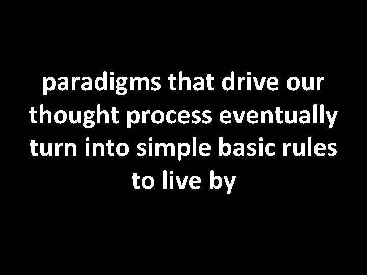 paradigms that drive our thought process eventually turn into simple basic rules to live