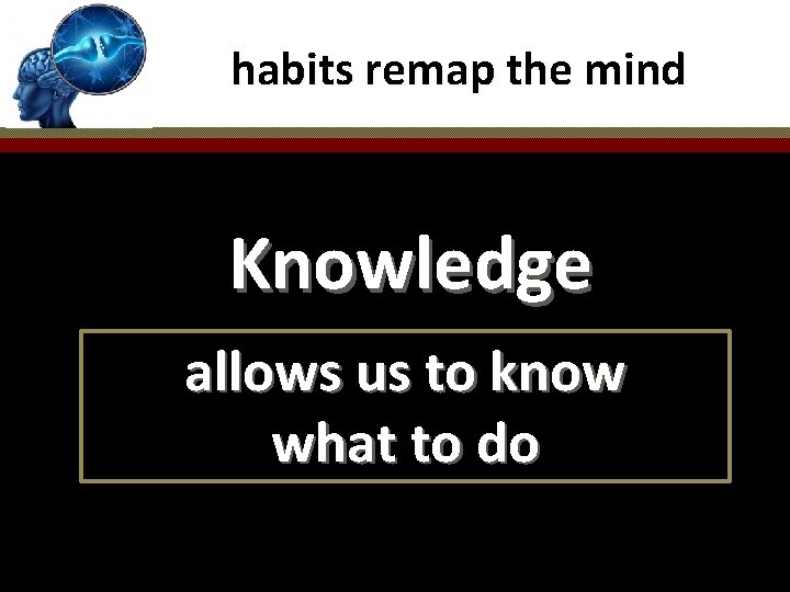 habits remap the mind Knowledge allows us to know what to do 