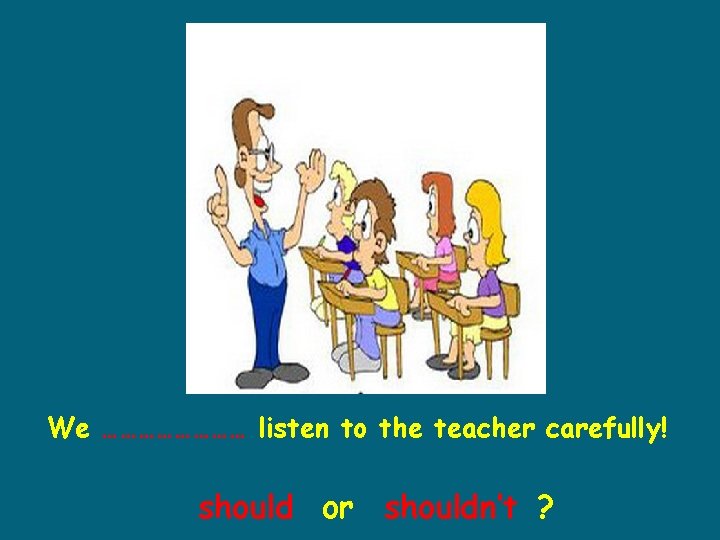 We ………… listen to the teacher carefully! should or shouldn’t ? 