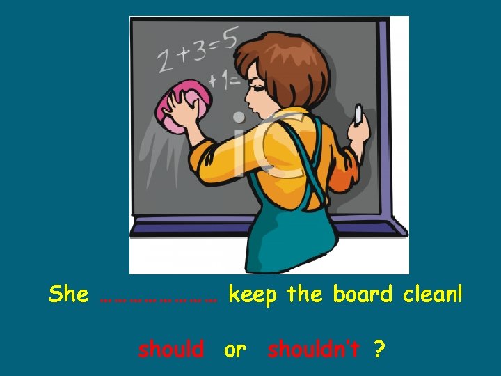 She ………… keep the board clean! should or shouldn’t ? 