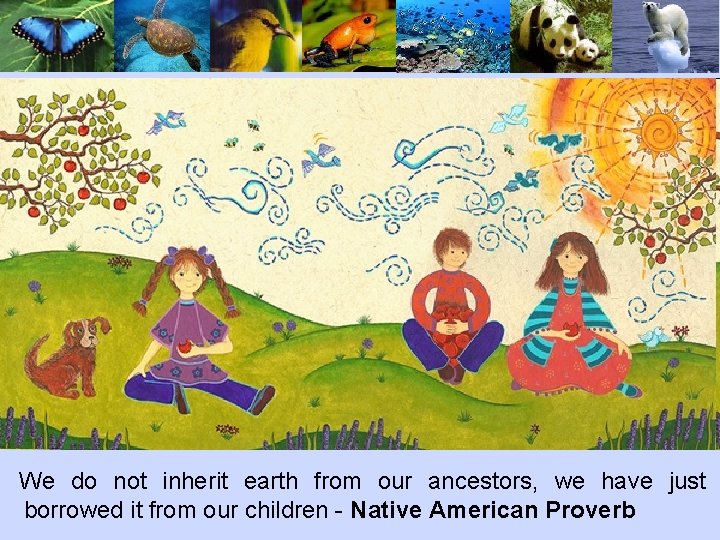 We do not inherit earth from our ancestors, we have just borrowed it from
