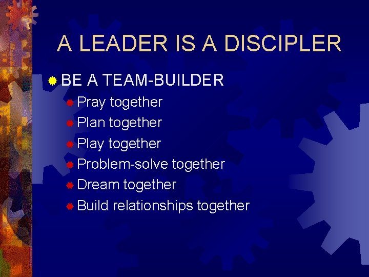 A LEADER IS A DISCIPLER ® BE A TEAM-BUILDER ® Pray together ® Plan