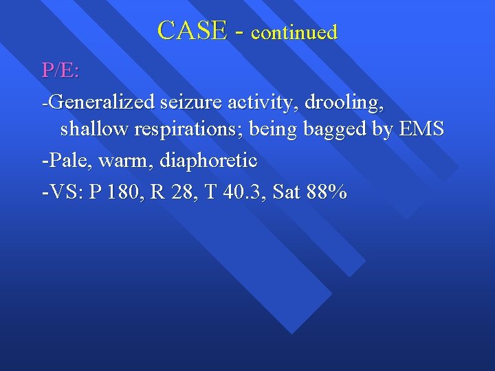 CASE - continued P/E: -Generalized seizure activity, drooling, shallow respirations; being bagged by EMS