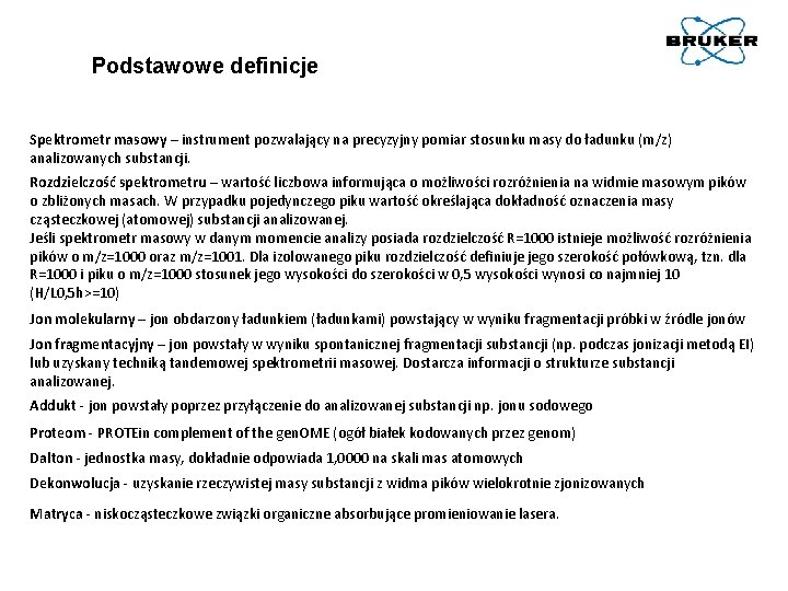 Podstawowe definicje Spektrometr masowy – instrument pozwalający na precyzyjny pomiar stosunku masy do ładunku