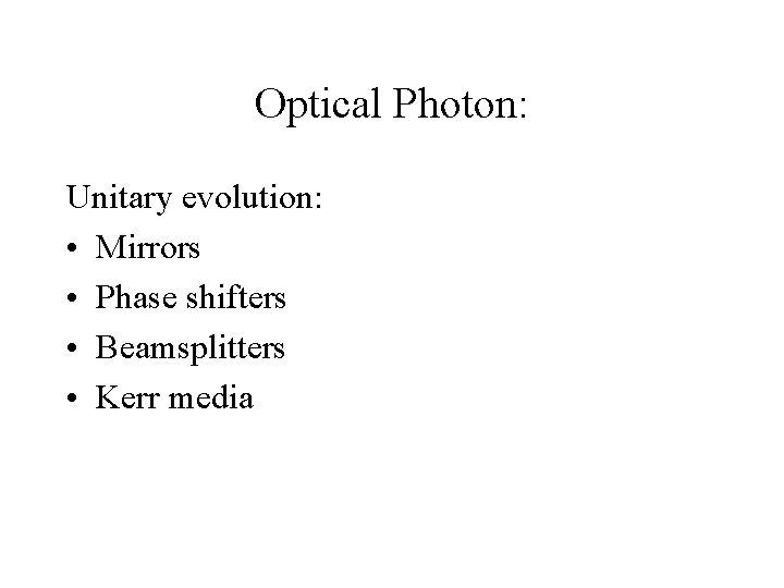 Optical Photon: Unitary evolution: • Mirrors • Phase shifters • Beamsplitters • Kerr media