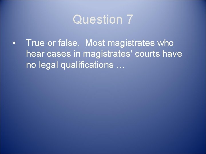 Question 7 • True or false. Most magistrates who hear cases in magistrates’ courts