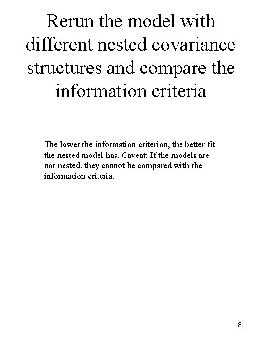 Rerun the model with different nested covariance structures and compare the information criteria The