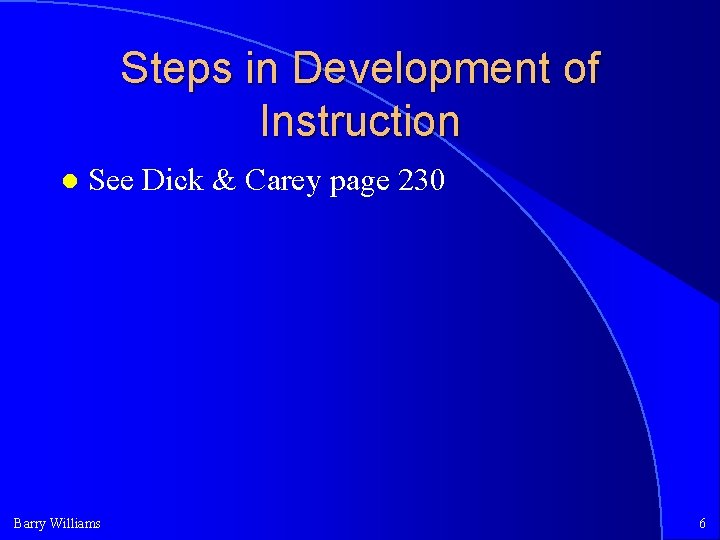 Steps in Development of Instruction See Dick & Carey page 230 Barry Williams 6