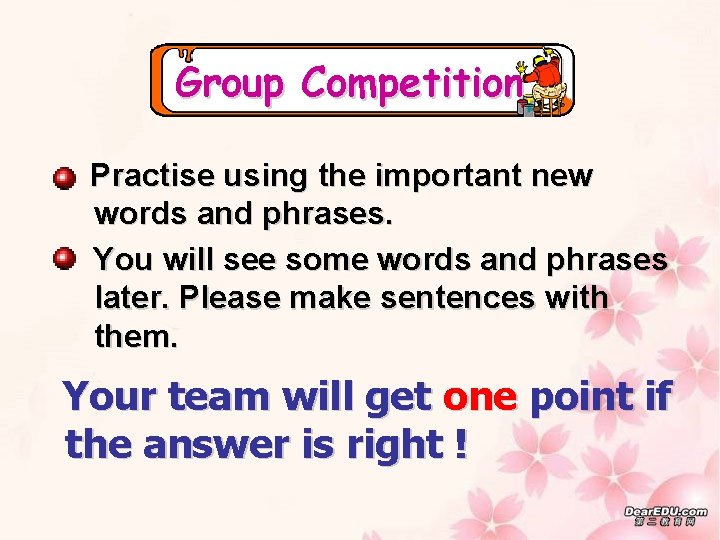 Group Competition Practise using the important new words and phrases. You will see some