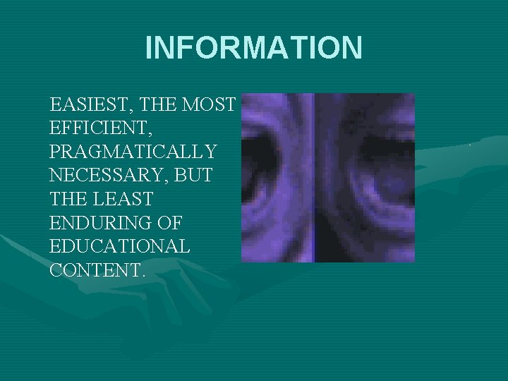 INFORMATION EASIEST, THE MOST EFFICIENT, PRAGMATICALLY NECESSARY, BUT THE LEAST ENDURING OF EDUCATIONAL CONTENT.