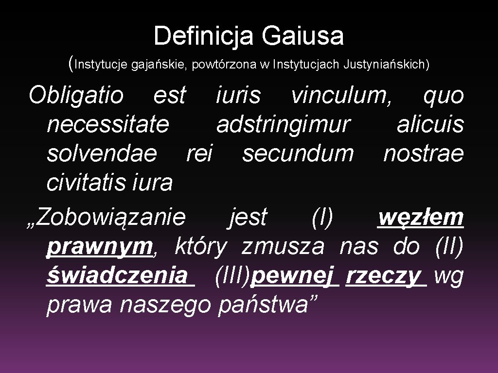 Definicja Gaiusa (Instytucje gajańskie, powtórzona w Instytucjach Justyniańskich) Obligatio est iuris vinculum, quo necessitate