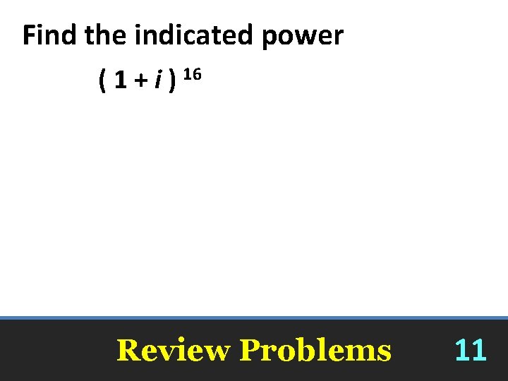 Find the indicated power ( 1 + i ) 16 256 Review Problems 11