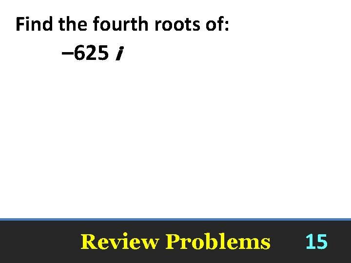 Find the fourth roots of: – 625 i Review Problems 15 
