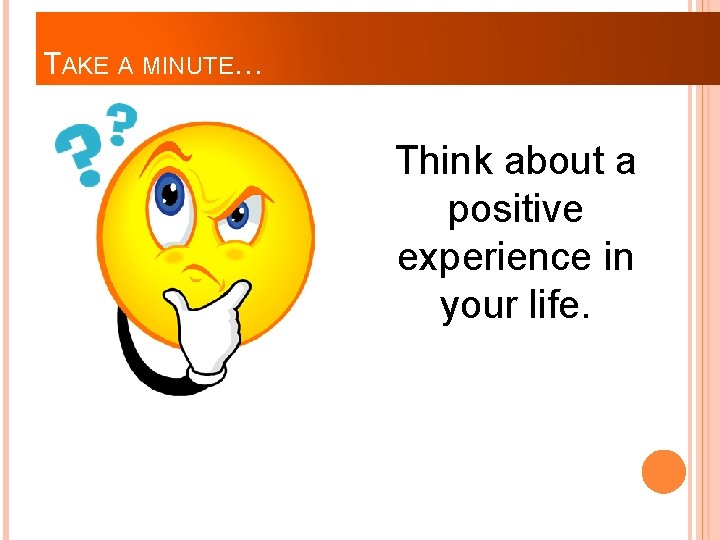 TAKE A MINUTE… Think about a positive experience in your life. 