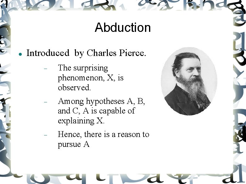 Abduction Introduced by Charles Pierce. The surprising phenomenon, X, is observed. Among hypotheses A,