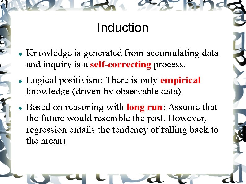 Induction Knowledge is generated from accumulating data and inquiry is a self-correcting process. Logical