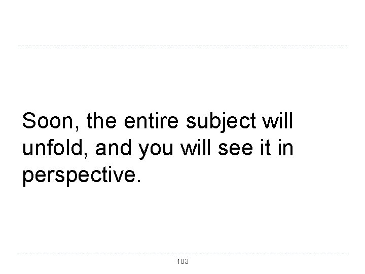 Soon, the entire subject will unfold, and you will see it in perspective. 103