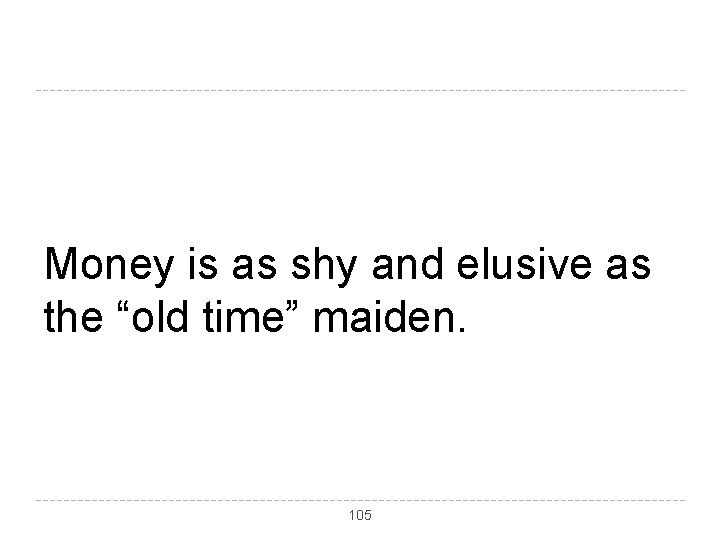 Money is as shy and elusive as the “old time” maiden. 105 