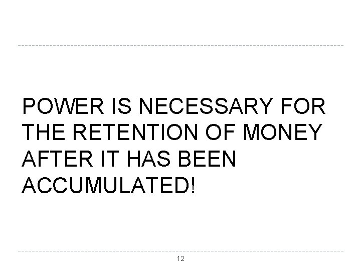 POWER IS NECESSARY FOR THE RETENTION OF MONEY AFTER IT HAS BEEN ACCUMULATED! 12