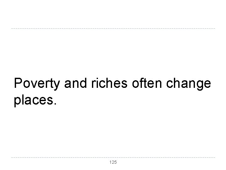 Poverty and riches often change places. 125 