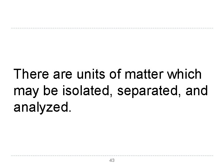 There are units of matter which may be isolated, separated, and analyzed. 43 