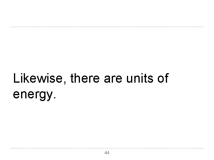 Likewise, there are units of energy. 44 