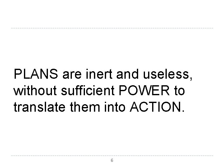 PLANS are inert and useless, without sufficient POWER to translate them into ACTION. 6