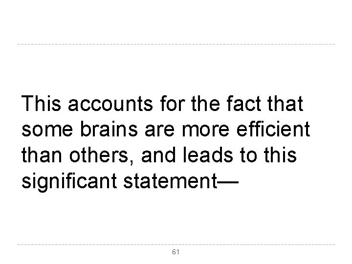 This accounts for the fact that some brains are more efficient than others, and