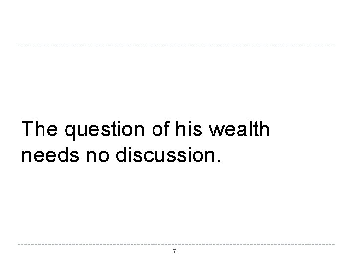 The question of his wealth needs no discussion. 71 