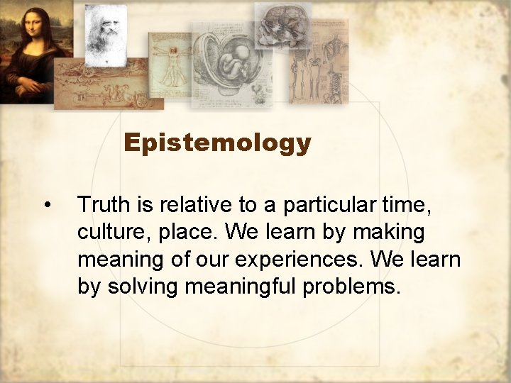 Epistemology • Truth is relative to a particular time, culture, place. We learn by
