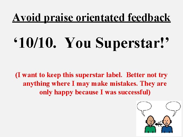 Avoid praise orientated feedback ‘ 10/10. You Superstar!’ (I want to keep this superstar
