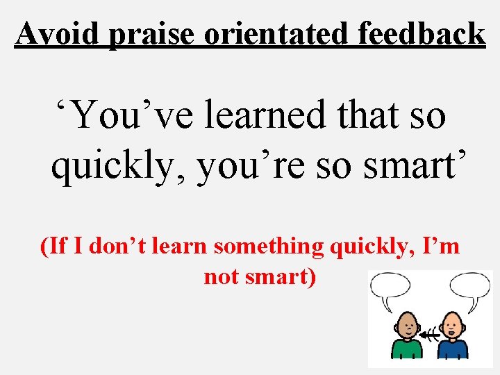 Avoid praise orientated feedback ‘You’ve learned that so quickly, you’re so smart’ (If I