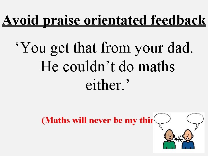 Avoid praise orientated feedback ‘You get that from your dad. He couldn’t do maths