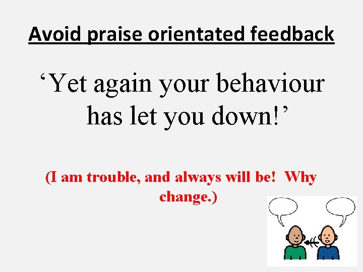 Avoid praise orientated feedback ‘Yet again your behaviour has let you down!’ (I am