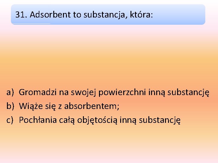 31. Adsorbent to substancja, która: a) Gromadzi na swojej powierzchni inną substancję b) Wiąże