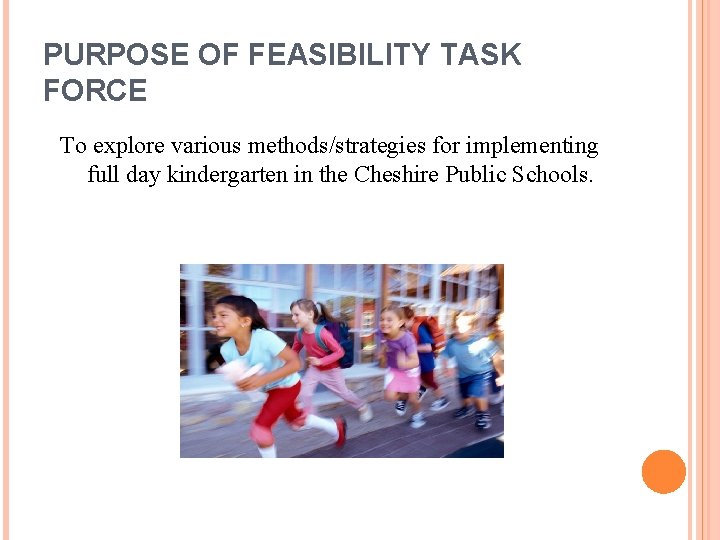 PURPOSE OF FEASIBILITY TASK FORCE To explore various methods/strategies for implementing full day kindergarten