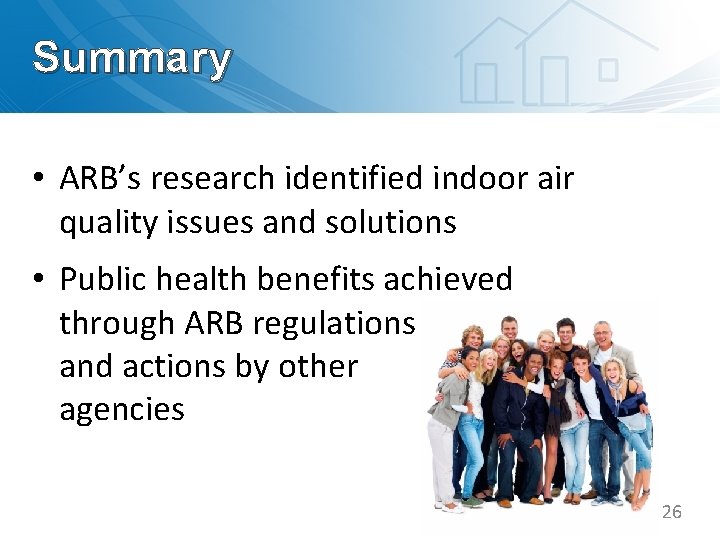 Summary • ARB’s research identified indoor air quality issues and solutions • Public health