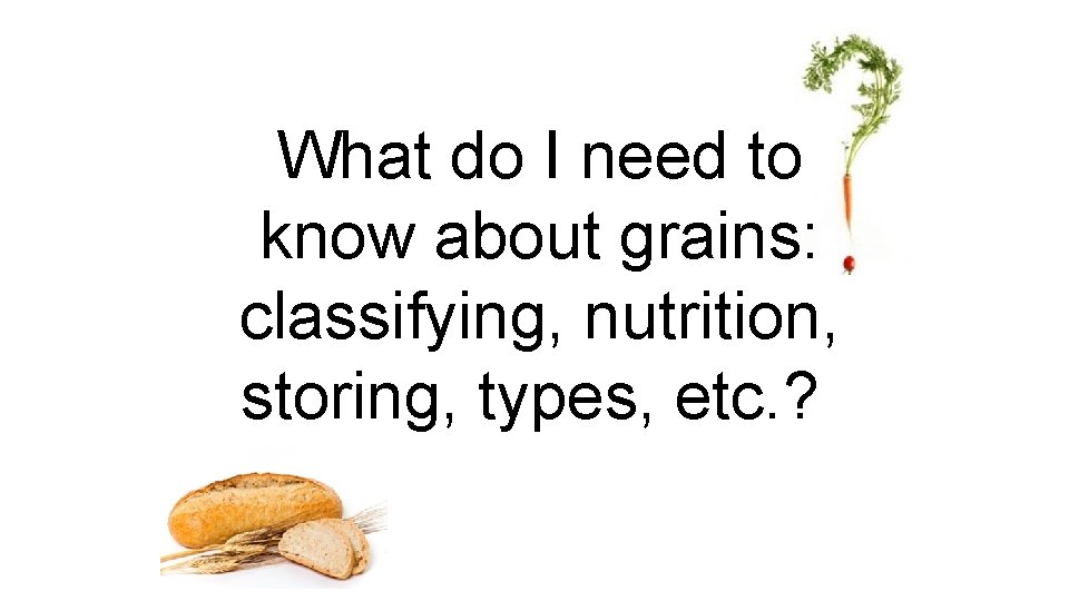 What do I need to know about grains: classifying, nutrition, storing, types, etc. ?