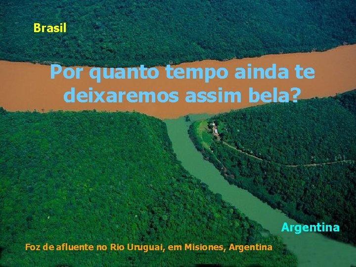 Brasil Por quanto tempo ainda te deixaremos assim bela? Argentina Foz de afluente no