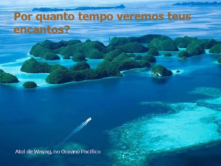 Por quanto tempo veremos teus encantos? Atol de Wayag, no Oceano Pacífico 