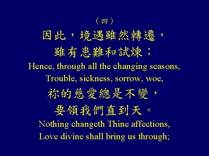 （四） 因此，境遇雖然轉遷， 雖有患難和試煉； Hence, through all the changing seasons, Trouble, sickness, sorrow, woe, 祢的慈愛總是不變，