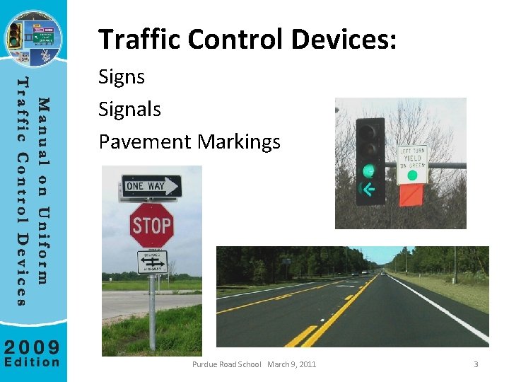 Traffic Control Devices: Signs Signals Pavement Markings Purdue Road School March 9, 2011 3