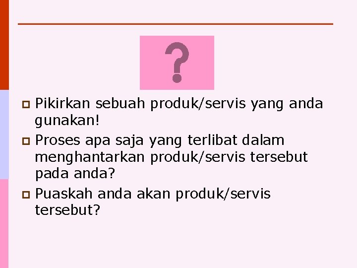 Pikirkan sebuah produk/servis yang anda gunakan! p Proses apa saja yang terlibat dalam menghantarkan