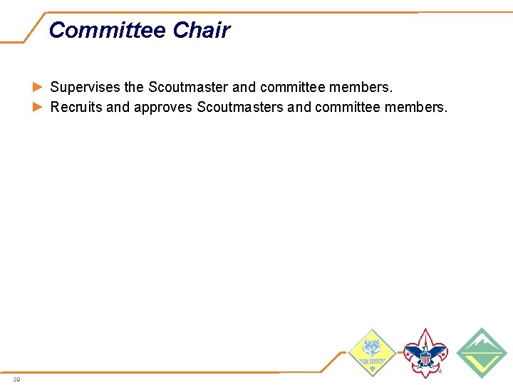 Committee Chair ► Supervises the Scoutmaster and committee members. ► Recruits and approves Scoutmasters