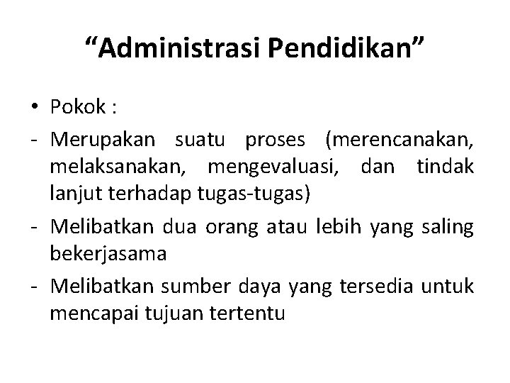 “Administrasi Pendidikan” • Pokok : - Merupakan suatu proses (merencanakan, melaksanakan, mengevaluasi, dan tindak