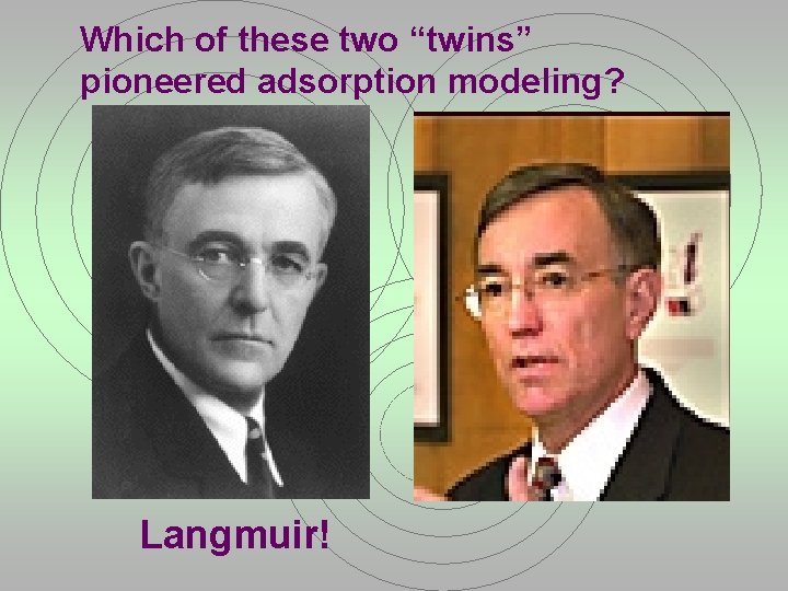 Which of these two “twins” pioneered adsorption modeling? Langmuir! 