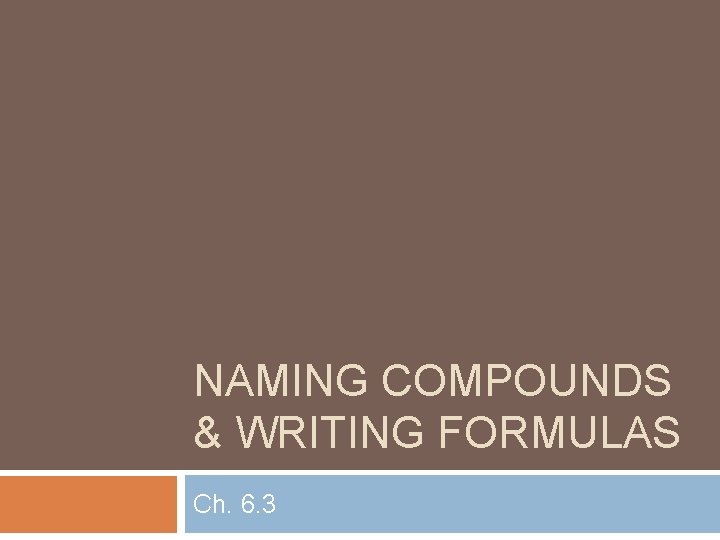 NAMING COMPOUNDS & WRITING FORMULAS Ch. 6. 3 NAMING COMPOUNDS & WRITING FORMULAS Ch. 6. 3