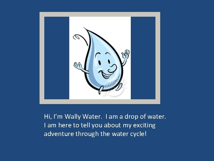 Hi, I’m Wally Water. I am a drop of water. I am here to