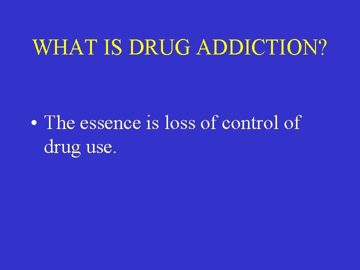 WHAT IS DRUG ADDICTION? • The essence is loss of control of drug use.
