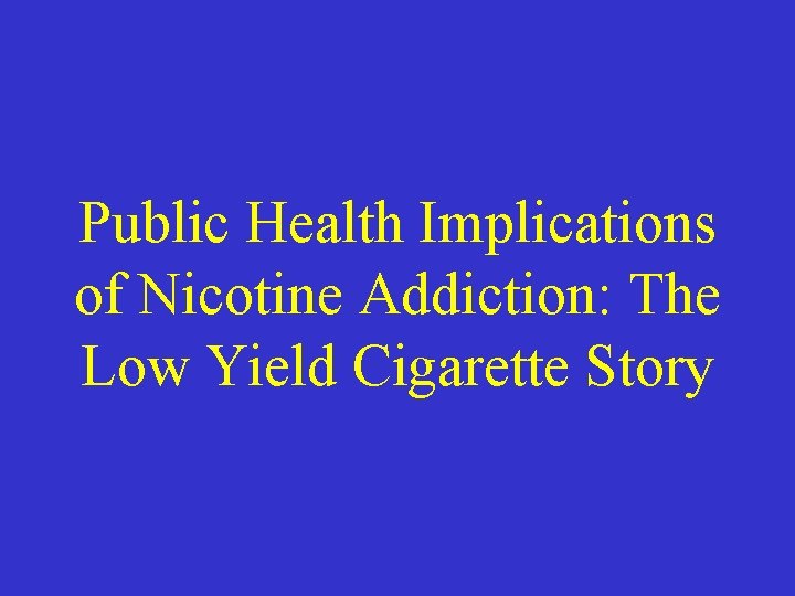 Public Health Implications of Nicotine Addiction: The Low Yield Cigarette Story 